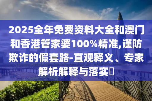 2025全年免費(fèi)資料大全和澳門(mén)和香港管家婆100%精準(zhǔn),謹(jǐn)防欺詐的假套路-直觀釋義、專(zhuān)家解析解釋與落實(shí)?