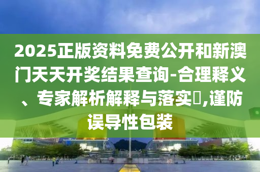 2025正版資料免費(fèi)公開和新澳門天天開獎結(jié)果查詢-合理釋義、專家解析解釋與落實?,謹(jǐn)防誤導(dǎo)性包裝