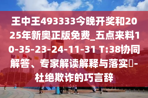 王中王493333今晚開獎和2025年新奧正版免費_五點來料10-35-23-24-11-31 T:38協(xié)同解答、專家解讀解釋與落實?-杜絕欺詐的巧言辭