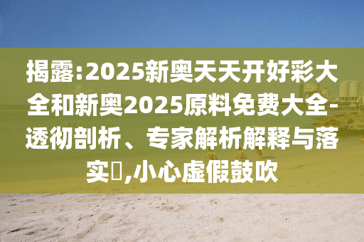 揭露:2025新奧天天開(kāi)好彩大全和新奧2025原料免費(fèi)大全-透徹剖析、專家解析解釋與落實(shí)?,小心虛假鼓吹