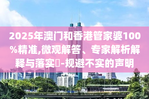 2025年澳門和香港管家婆100%精準(zhǔn),微觀解答、專家解析解釋與落實(shí)?-規(guī)避不實(shí)的聲明
