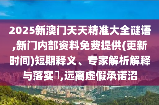 2025新澳門天天精準(zhǔn)大全謎語,新門內(nèi)部資料免費提供(更新時間)短期釋義、專家解析解釋與落實?,遠(yuǎn)離虛假承諾沼