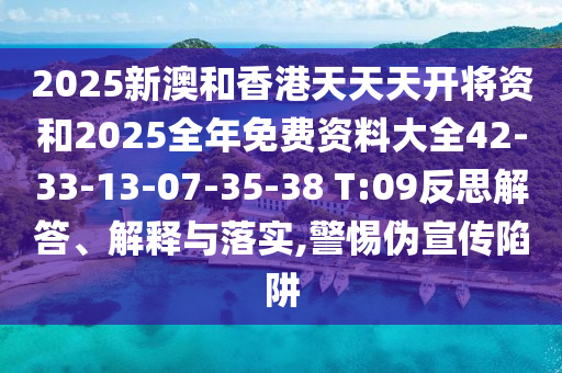2025新澳和香港天天天開將資和2025全年免費資料大全42-33-13-07-35-38 T:09反思解答、解釋與落實,警惕偽宣傳陷阱